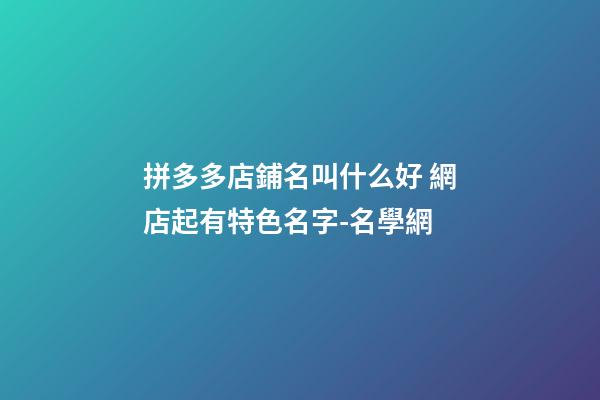 拼多多店鋪名叫什么好 網店起有特色名字-名學網-第1張-店鋪起名-玄機派